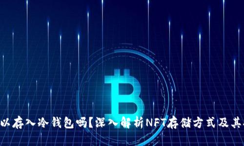 NFT可以存入冷钱包吗？深入解析NFT存储方式及其安全性