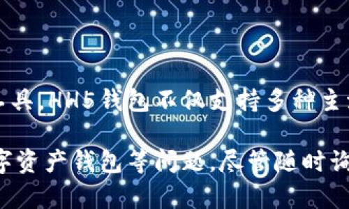 hh5钱包，全名为“HH5数字资产钱包”。它是一款专为数字货币持有者和交易者设计的多功能数字资产管理工具。HH5钱包不仅支持多种主流加密货币的存储和管理，还提供了便捷的交易功能，确保用户能够安全快速地进行数字货币的转账和交换。

如果你有关于HH5钱包的疑问或想要了解更多信息，例如它的使用方法、安全性、功能特点，或者如何选择数字资产钱包等问题，尽管随时询问！我会尽力为你解答。